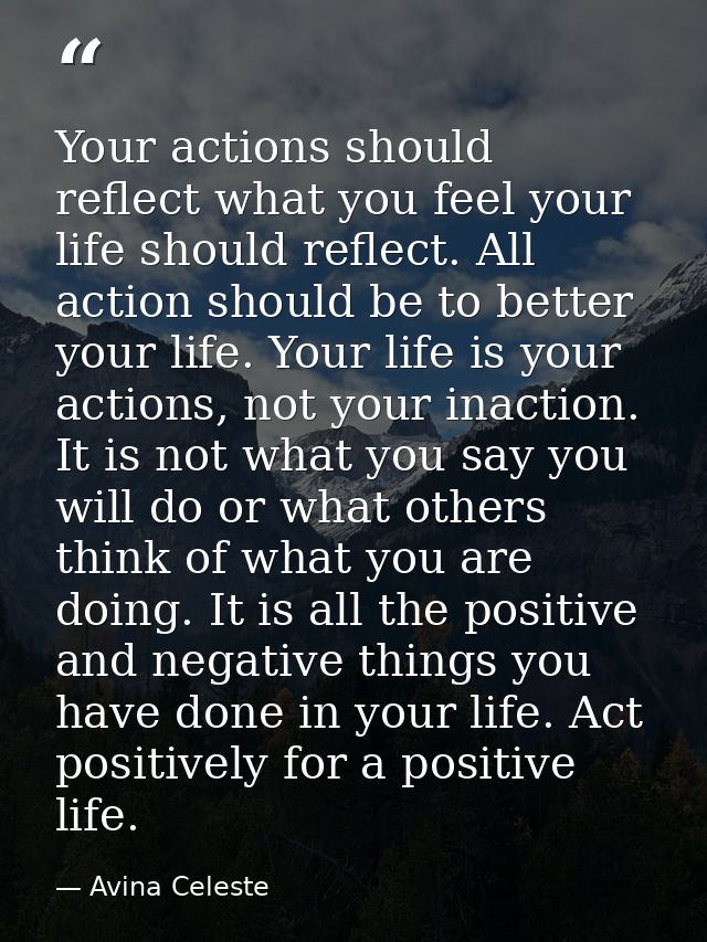 Your actions should reflect what you feel your life should reflect. All action should be to better your life. Your life  — Avina Celeste