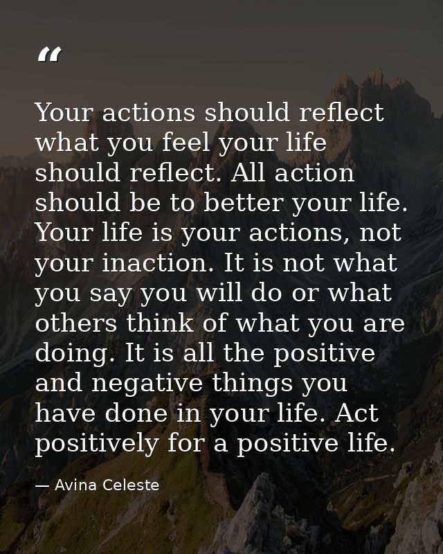 Your actions should reflect what you feel your life should reflect. All action should be to better your life. Your life  — Avina Celeste