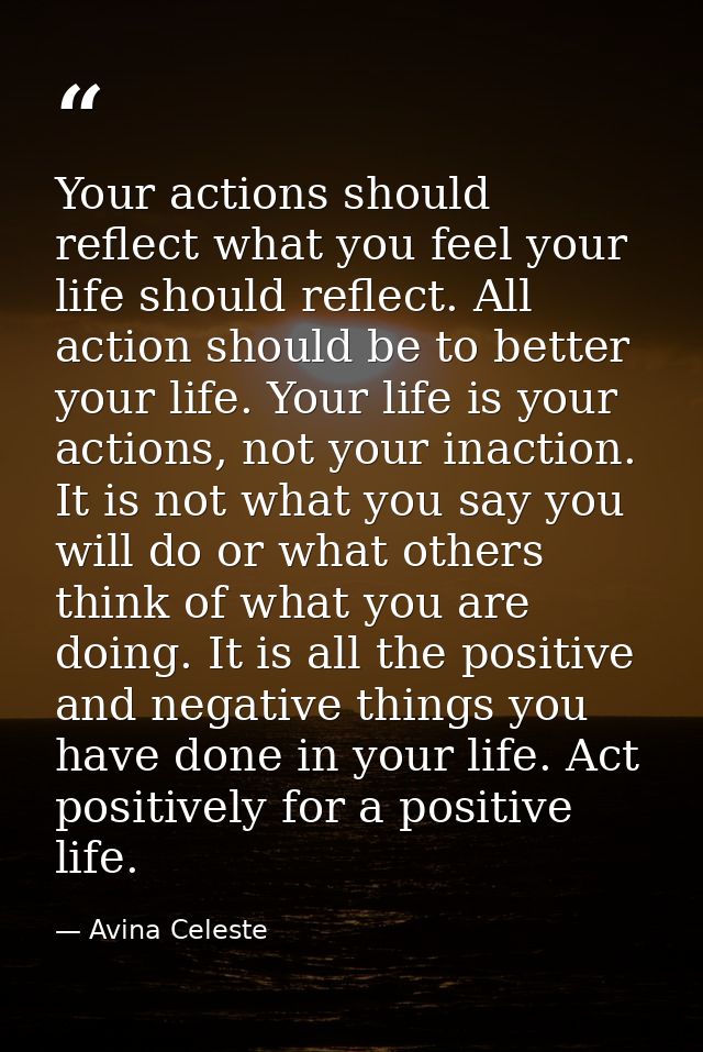 Your actions should reflect what you feel your life should reflect. All action should be to better your life. Your life  — Avina Celeste