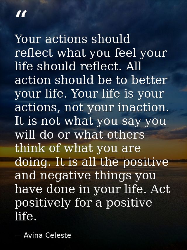 Your actions should reflect what you feel your life should reflect. All action should be to better your life. Your life  — Avina Celeste