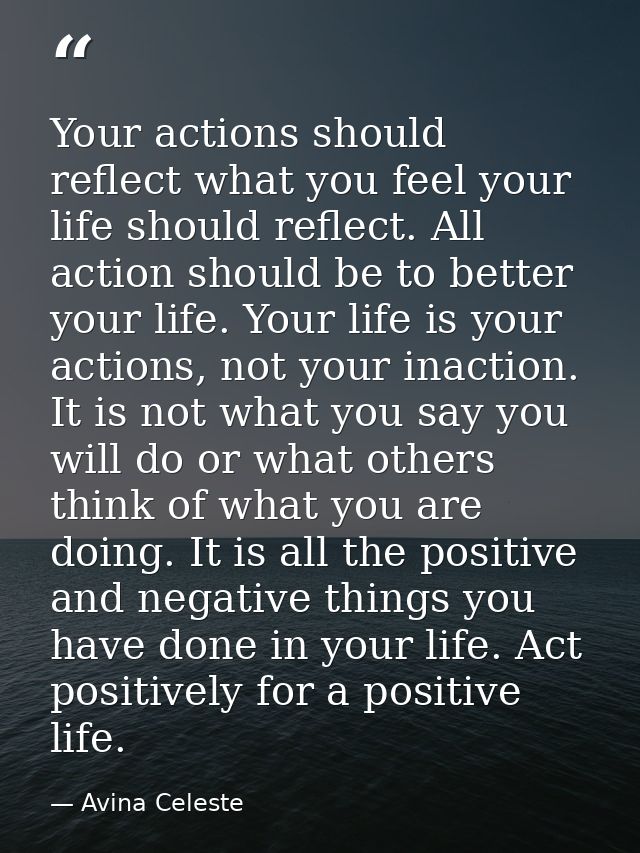 Your actions should reflect what you feel your life should reflect. All action should be to better your life. Your life  — Avina Celeste