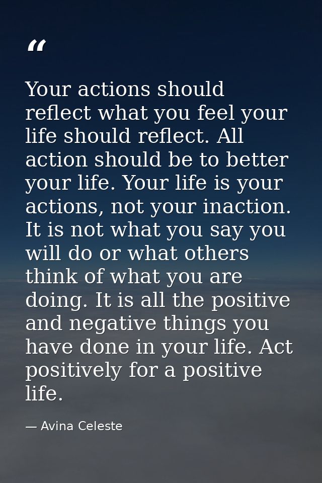 Your actions should reflect what you feel your life should reflect. All action should be to better your life. Your life  — Avina Celeste
