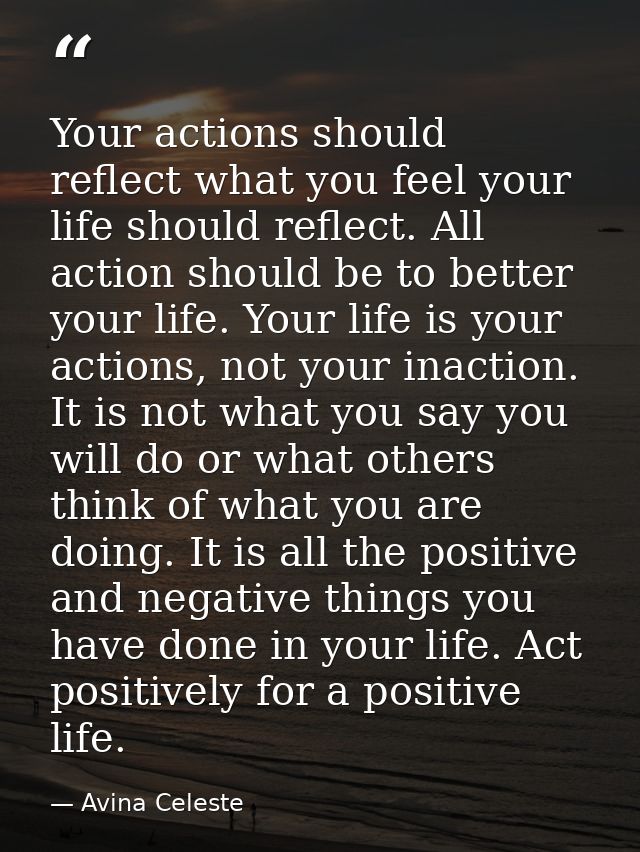 Your actions should reflect what you feel your life should reflect. All action should be to better your life. Your life  — Avina Celeste