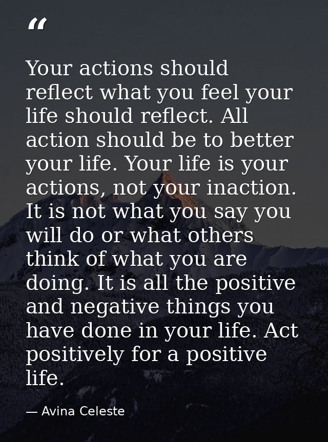 Your actions should reflect what you feel your life should reflect. All action should be to better your life. Your life  — Avina Celeste