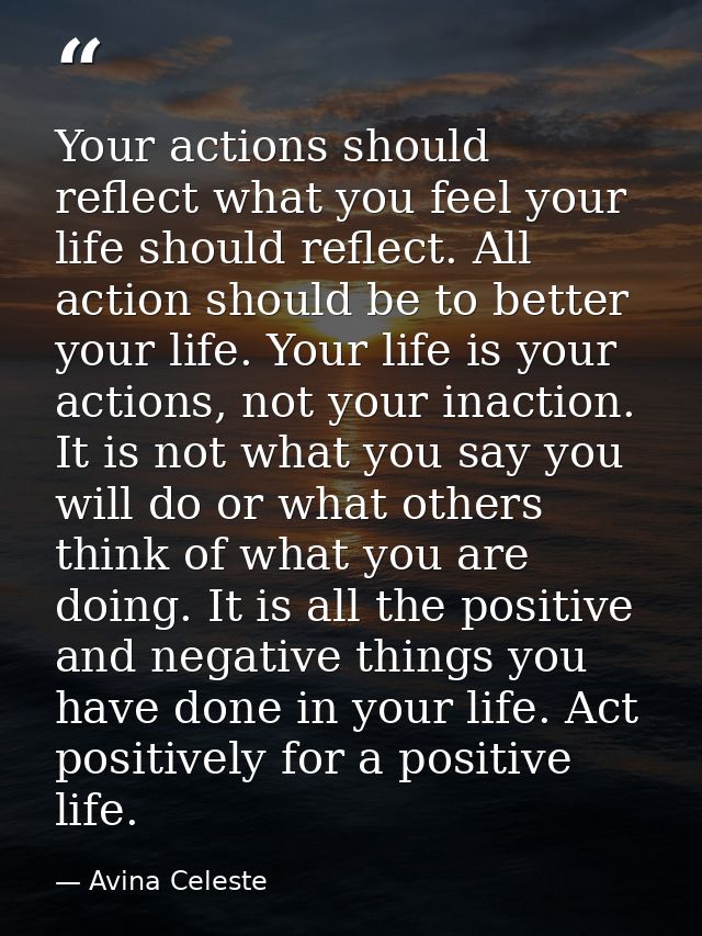 Your actions should reflect what you feel your life should reflect. All action should be to better your life. Your life  — Avina Celeste