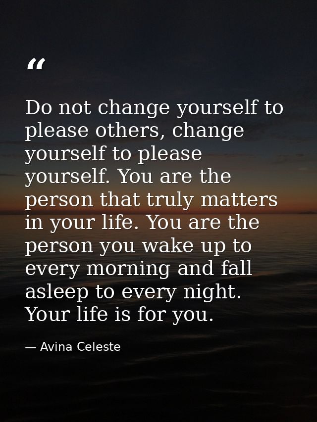 Do not change yourself to please others, change yourself to please yourself. You are the person that truly matters in yo — Avina Celeste