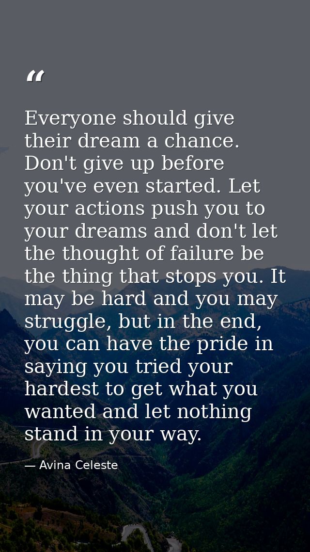 Everyone should give their dream a chance. Don't give up before you've even started. Let your actions push you to your d — Avina Celeste