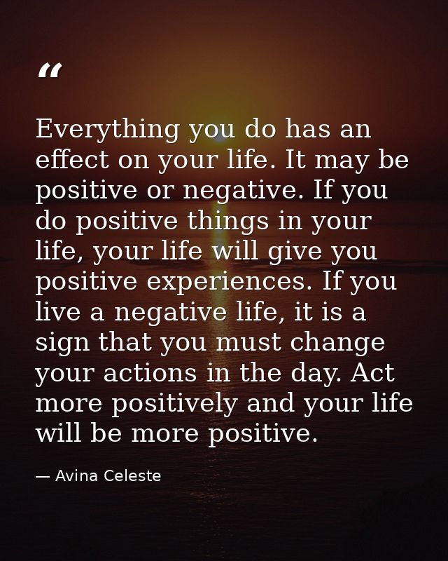 Everything you do has an effect on your life. It may be positive or negative. If you do positive things in your life, yo — Avina Celeste