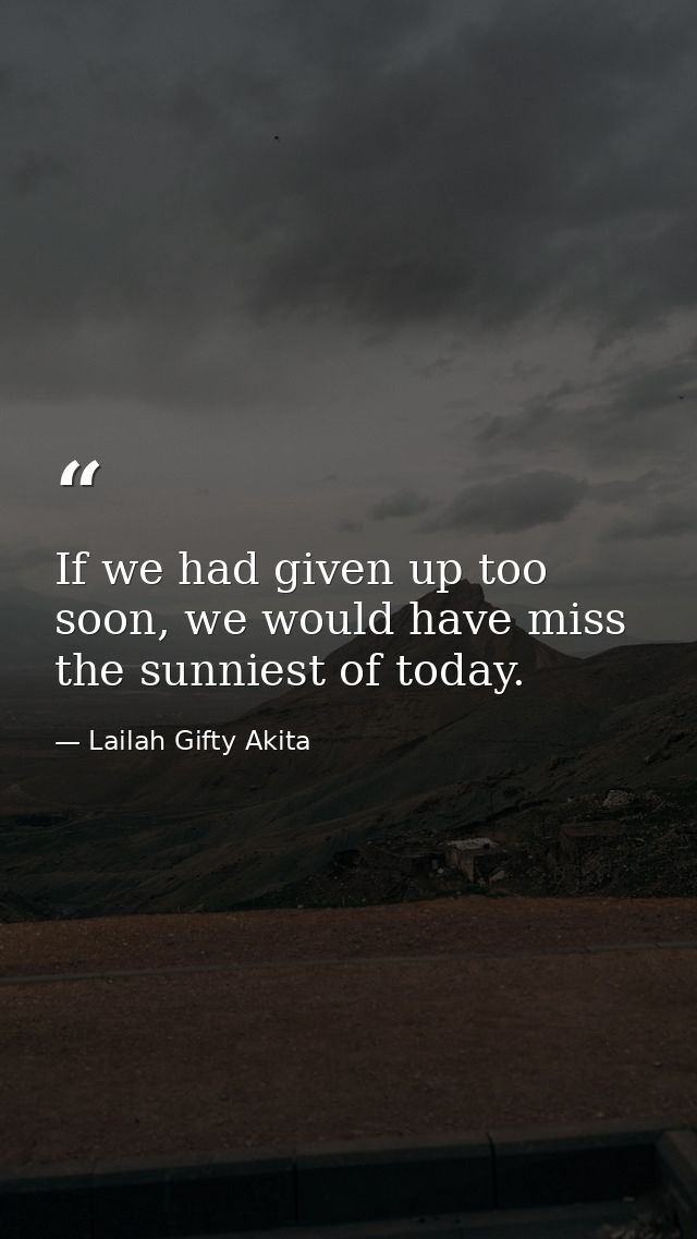 If we had given up too soon, we would have miss the sunniest of today. — Lailah Gifty Akita