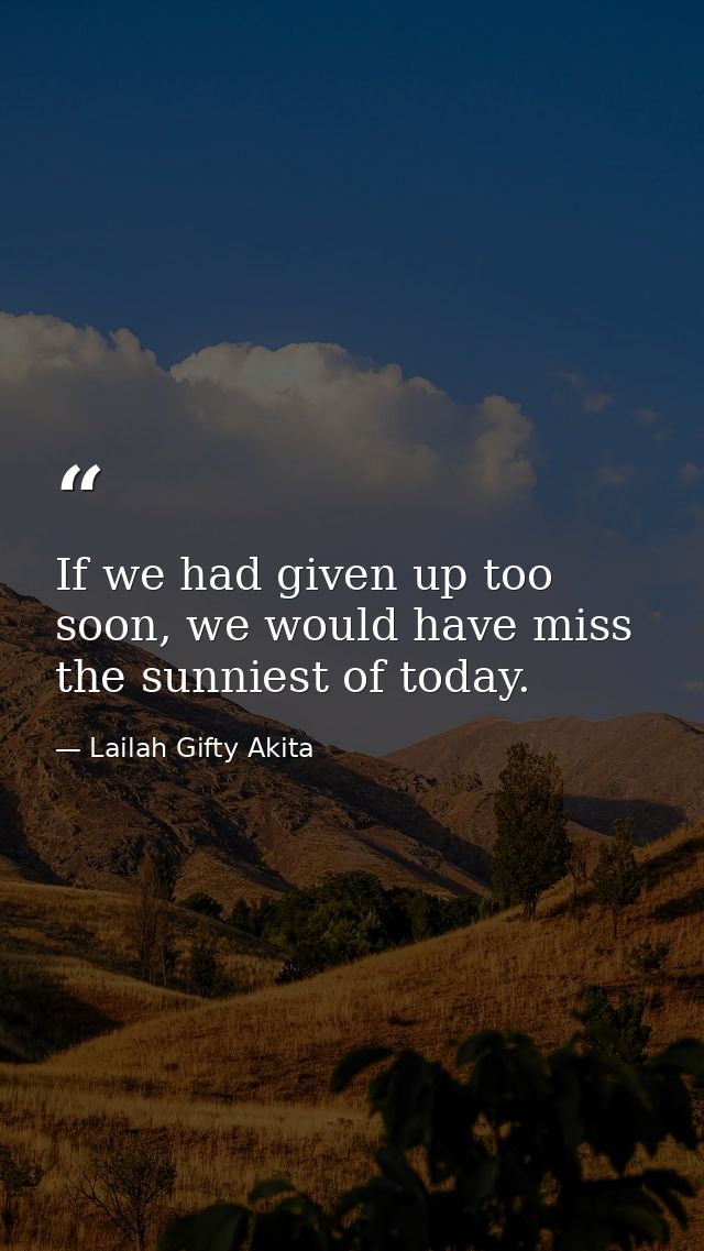 If we had given up too soon, we would have miss the sunniest of today. — Lailah Gifty Akita