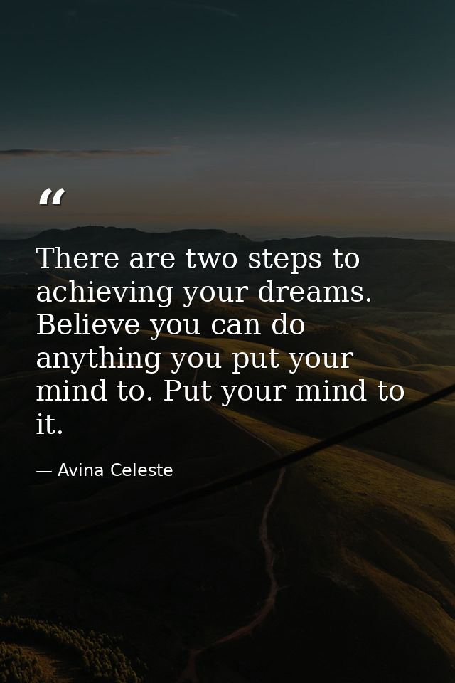 There are two steps to achieving your dreams. Believe you can do anything you put your mind to. Put your mind to it. — Avina Celeste