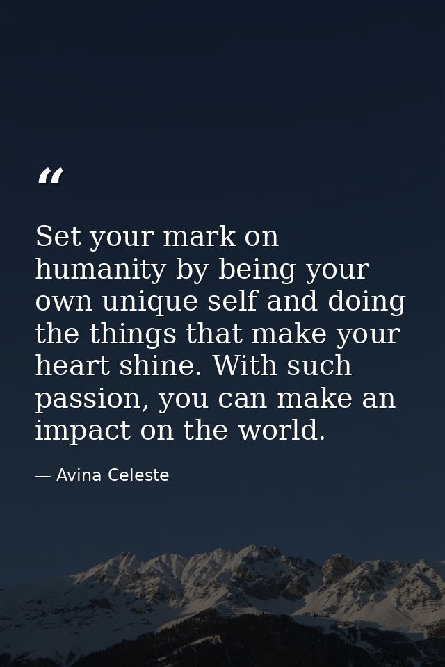 Set your mark on humanity by being your own unique self and doing the things that make your heart shine. With such passi — Avina Celeste