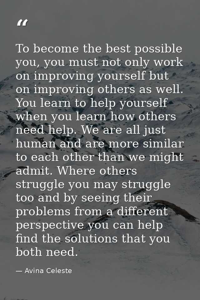 To become the best possible you, you must not only work on improving yourself but on improving others as well. You learn — Avina Celeste