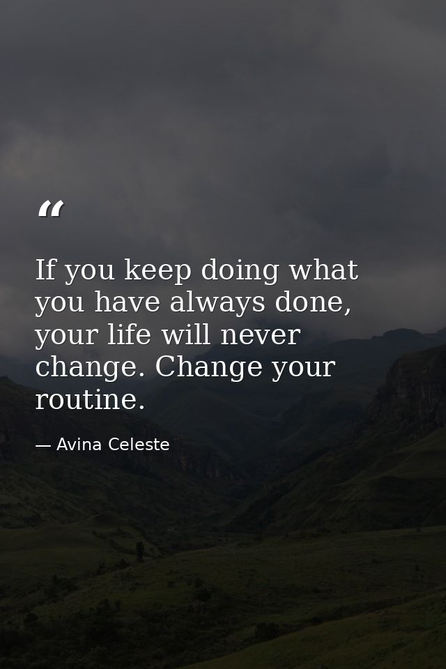 If you keep doing what you have always done, your life will never change. Change your routine. — Avina Celeste