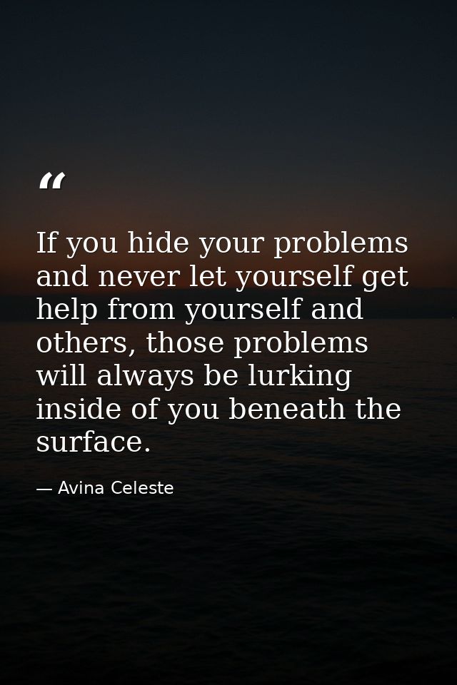 If you hide your problems and never let yourself get help from yourself and others, those problems will always be lurkin — Avina Celeste