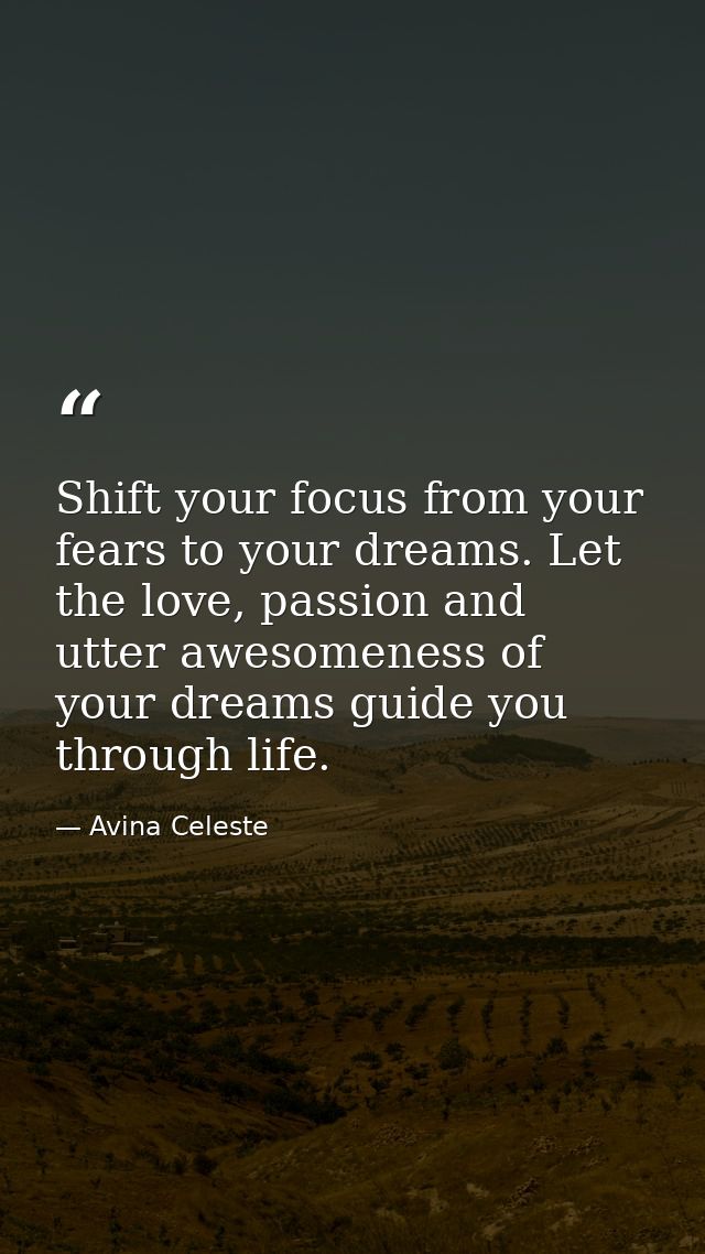 Shift your focus from your fears to your dreams. Let the love, passion and utter awesomeness of your dreams guide you th — Avina Celeste