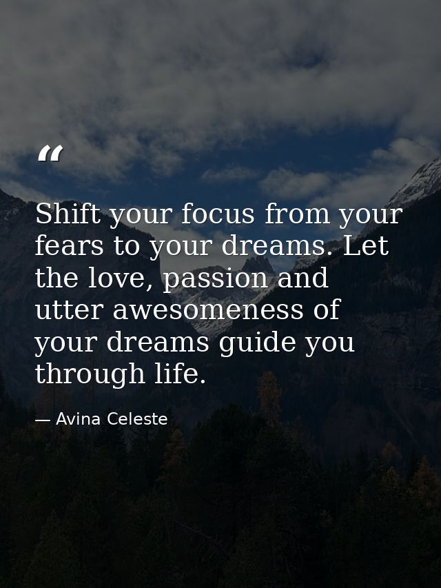Shift your focus from your fears to your dreams. Let the love, passion and utter awesomeness of your dreams guide you th — Avina Celeste