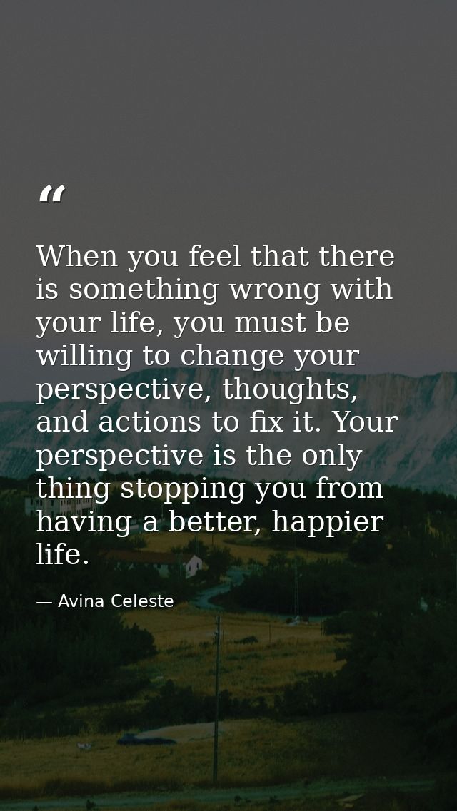 When you feel that there is something wrong with your life, you must be willing to change your perspective, thoughts, an — Avina Celeste