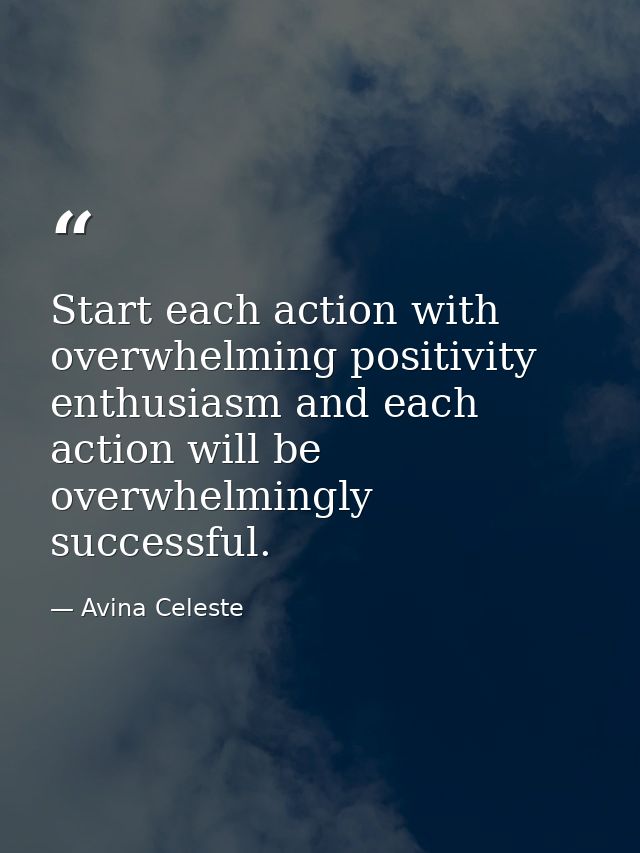 Start each action with overwhelming positivity enthusiasm and each action will be overwhelmingly successful. — Avina Celeste