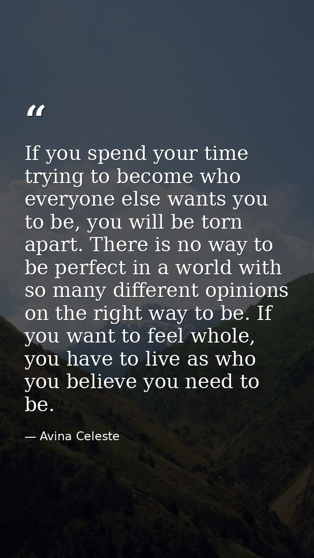 If you spend your time trying to become who everyone else wants you to be, you will be torn apart. There is no way to be — Avina Celeste