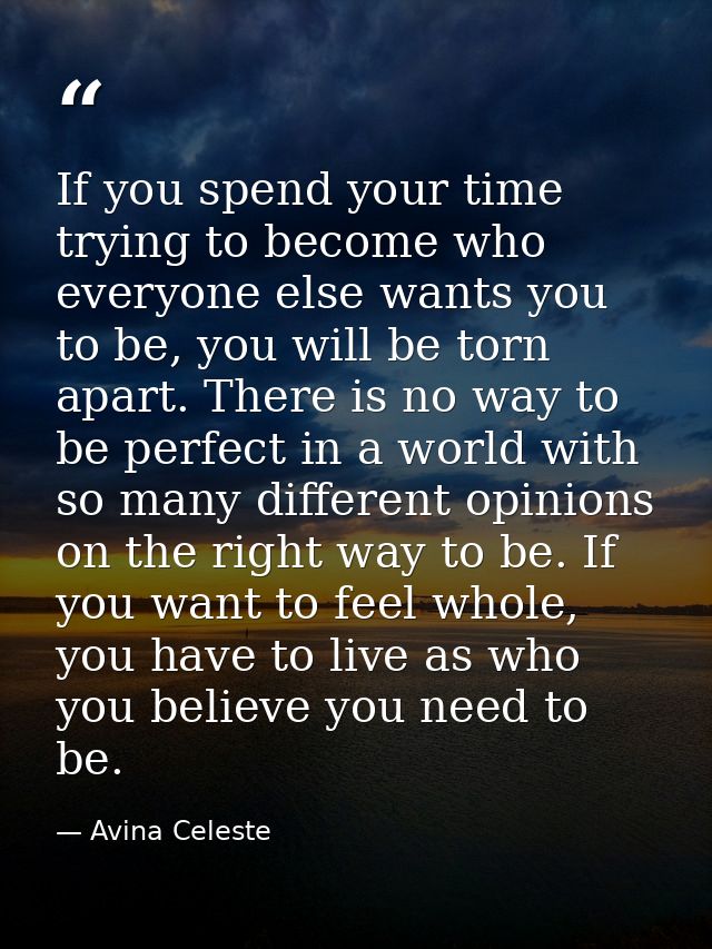 If you spend your time trying to become who everyone else wants you to be, you will be torn apart. There is no way to be — Avina Celeste