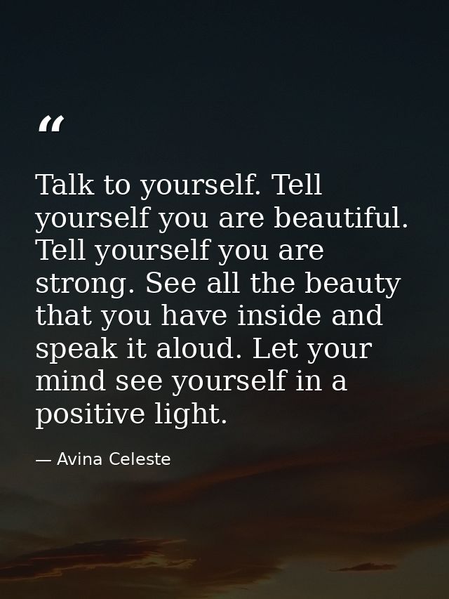 Talk to yourself. Tell yourself you are beautiful. Tell yourself you are strong. See all the beauty that you have inside — Avina Celeste