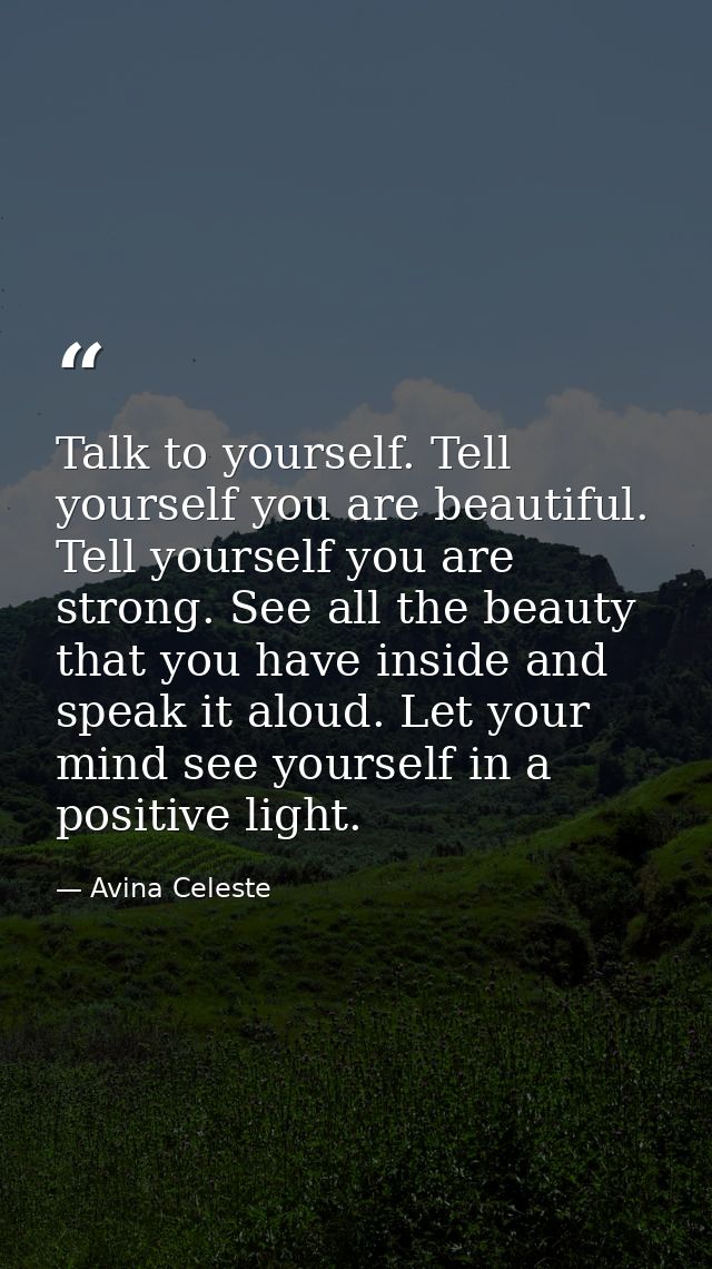Talk to yourself. Tell yourself you are beautiful. Tell yourself you are strong. See all the beauty that you have inside — Avina Celeste