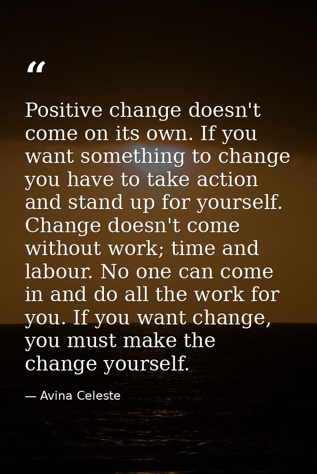Positive change doesn't come on its own. If you want something to change you have to take action and stand up for yourse — Avina Celeste