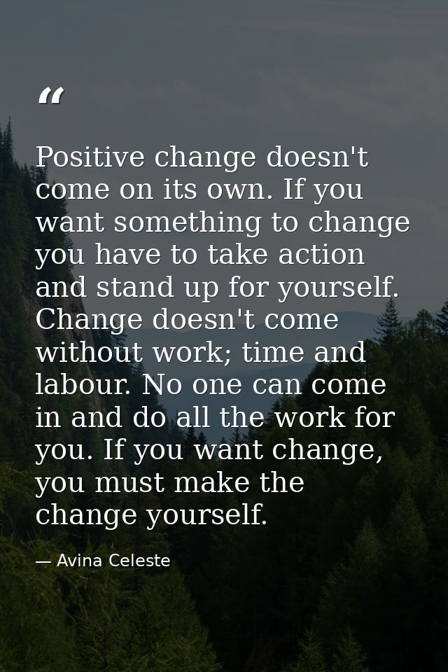 Positive change doesn't come on its own. If you want something to change you have to take action and stand up for yourse — Avina Celeste