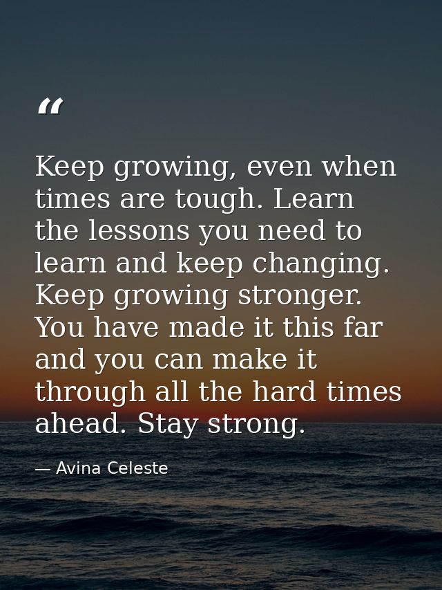 Keep growing, even when times are tough. Learn the lessons you need to learn and keep changing. Keep growing stronger. Y — Avina Celeste