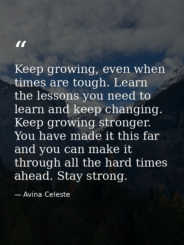Keep growing, even when times are tough. Learn the lessons you need to learn and keep changing. Keep growing stronger. Y — Avina Celeste