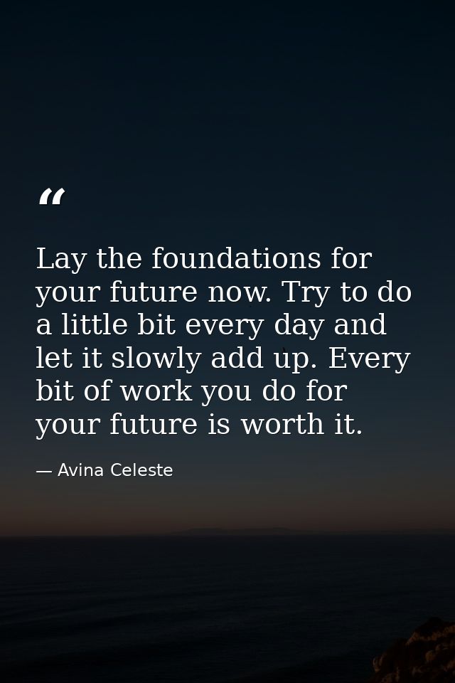 Lay the foundations for your future now. Try to do a little bit every day and let it slowly add up. Every bit of work yo — Avina Celeste