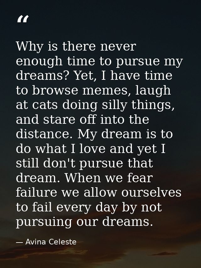 Why is there never enough time to pursue my dreams? Yet, I have time to browse memes, laugh at cats doing silly things,  — Avina Celeste