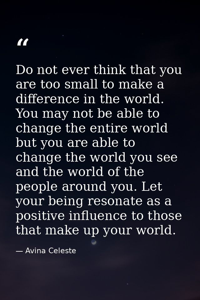 Do not ever think that you are too small to make a difference in the world. You may not be able to change the entire wor — Avina Celeste