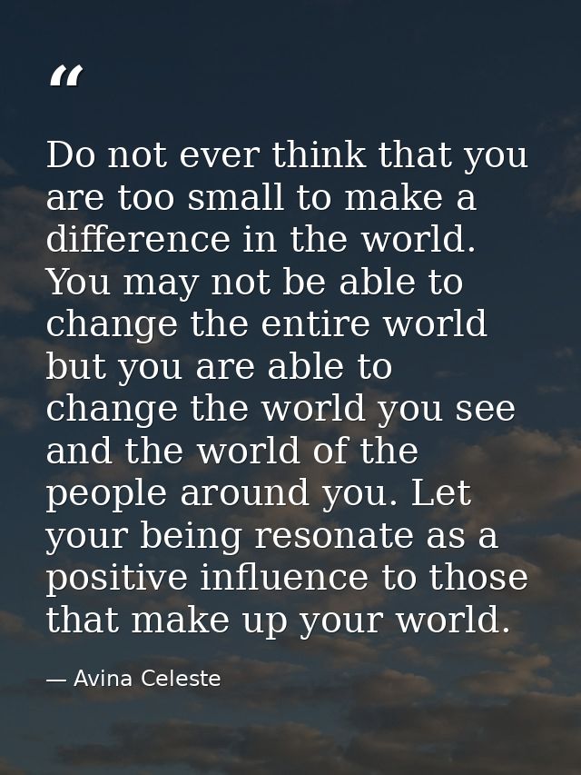 Do not ever think that you are too small to make a difference in the world. You may not be able to change the entire wor — Avina Celeste
