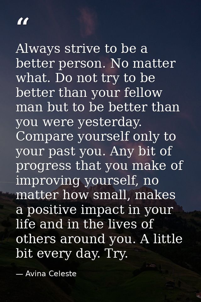 Always strive to be a better person. No matter what. Do not try to be better than your fellow man but to be better than  — Avina Celeste