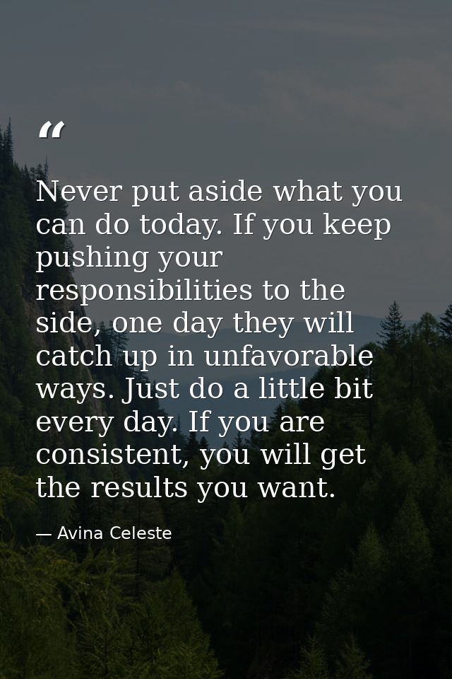 Never put aside what you can do today. If you keep pushing your responsibilities to the side, one day they will catch up — Avina Celeste