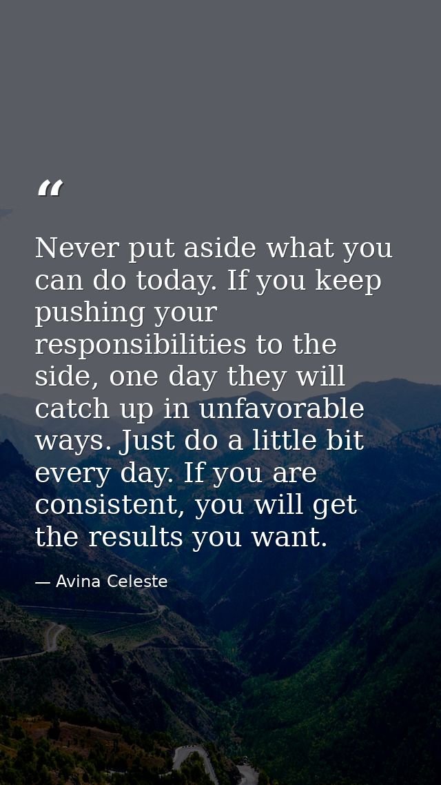 Never put aside what you can do today. If you keep pushing your responsibilities to the side, one day they will catch up — Avina Celeste