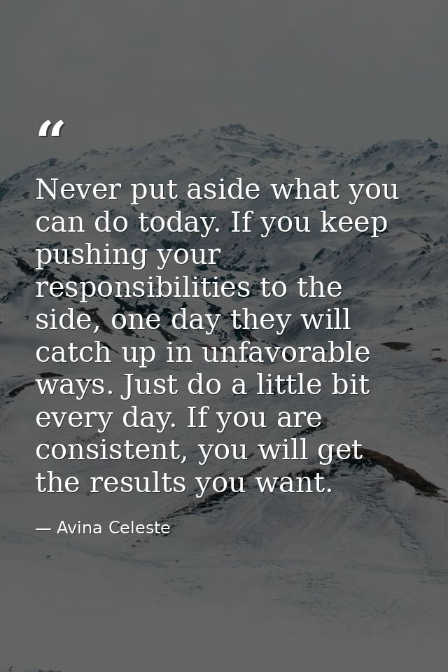 Never put aside what you can do today. If you keep pushing your responsibilities to the side, one day they will catch up — Avina Celeste