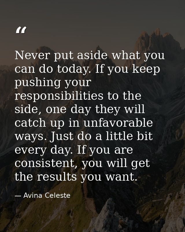 Never put aside what you can do today. If you keep pushing your responsibilities to the side, one day they will catch up — Avina Celeste