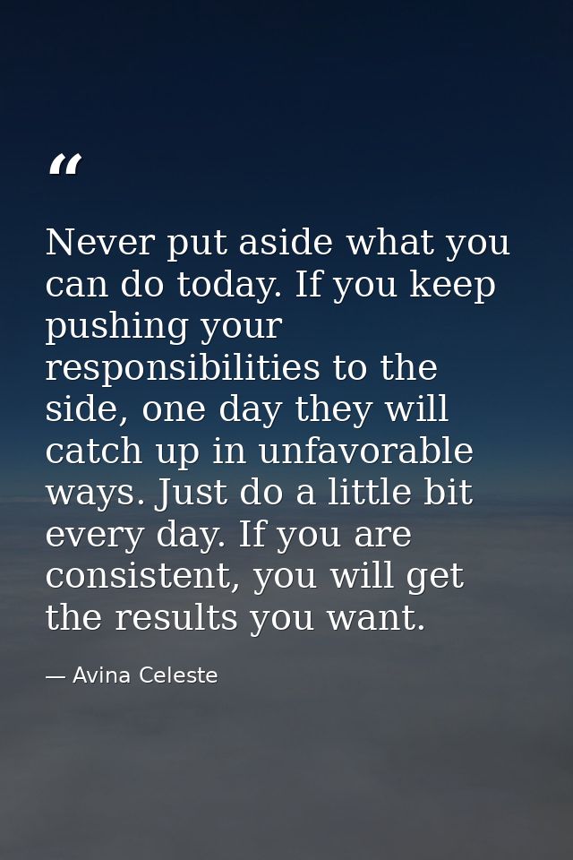 Never put aside what you can do today. If you keep pushing your responsibilities to the side, one day they will catch up — Avina Celeste