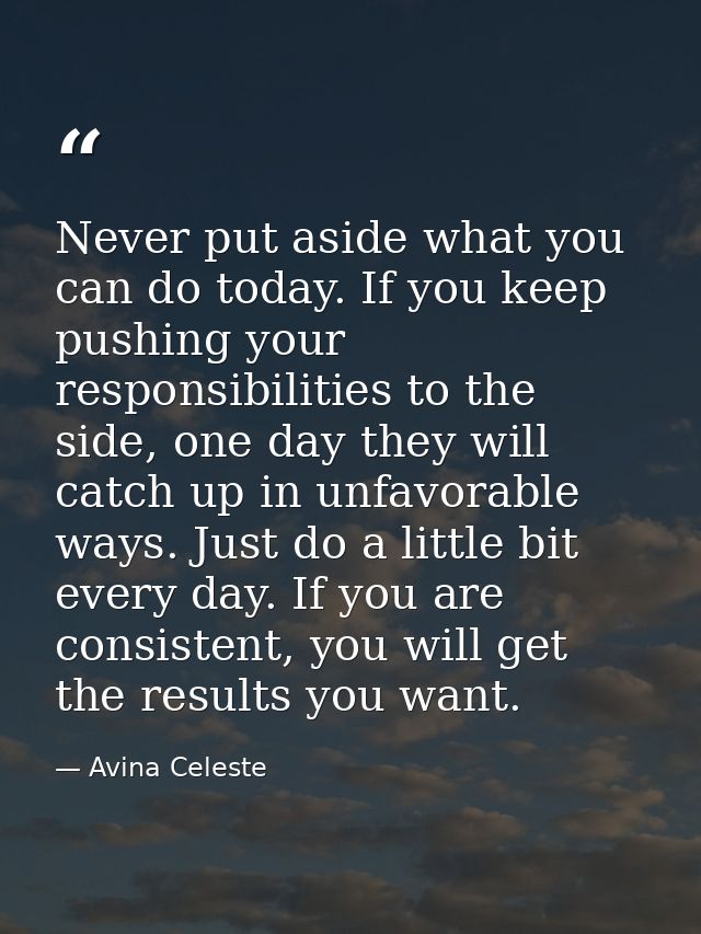 Never put aside what you can do today. If you keep pushing your responsibilities to the side, one day they will catch up — Avina Celeste