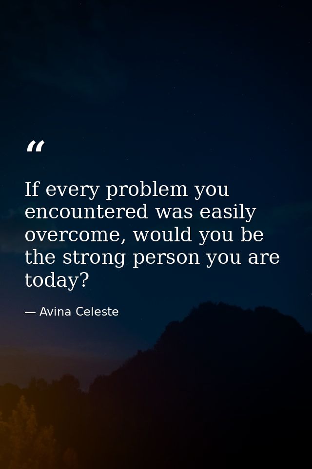 If every problem you encountered was easily overcome, would you be the strong person you are today? — Avina Celeste