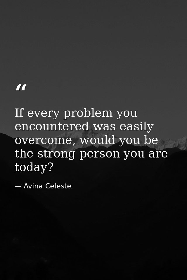If every problem you encountered was easily overcome, would you be the strong person you are today? — Avina Celeste