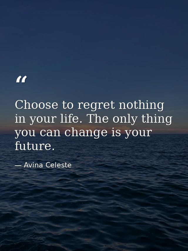 Choose to regret nothing in your life. The only thing you can change is your future. — Avina Celeste