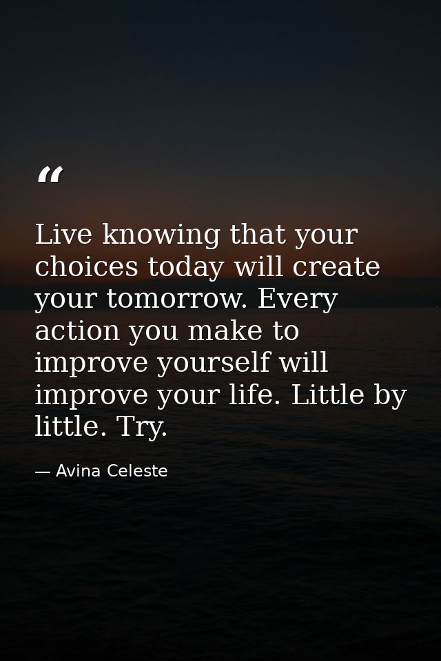 Live knowing that your choices today will create your tomorrow. Every action you make to improve yourself will improve y — Avina Celeste