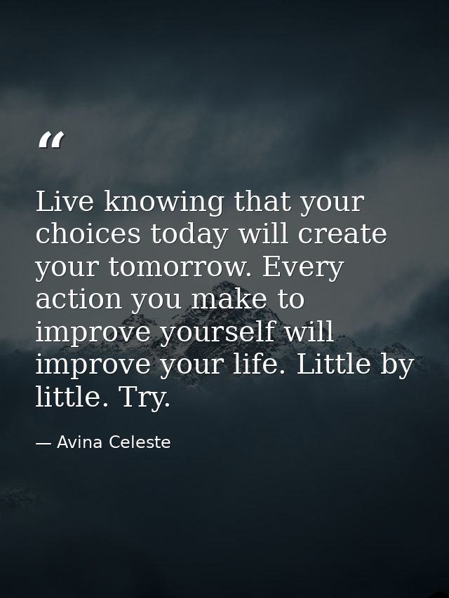 Live knowing that your choices today will create your tomorrow. Every action you make to improve yourself will improve y — Avina Celeste