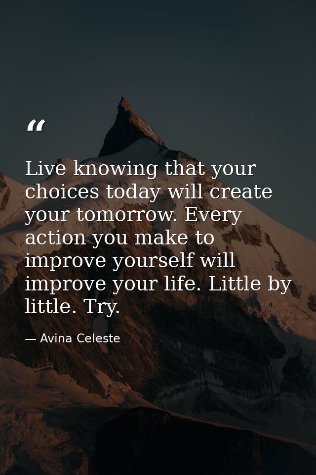 Live knowing that your choices today will create your tomorrow. Every action you make to improve yourself will improve y — Avina Celeste