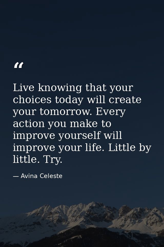 Live knowing that your choices today will create your tomorrow. Every action you make to improve yourself will improve y — Avina Celeste