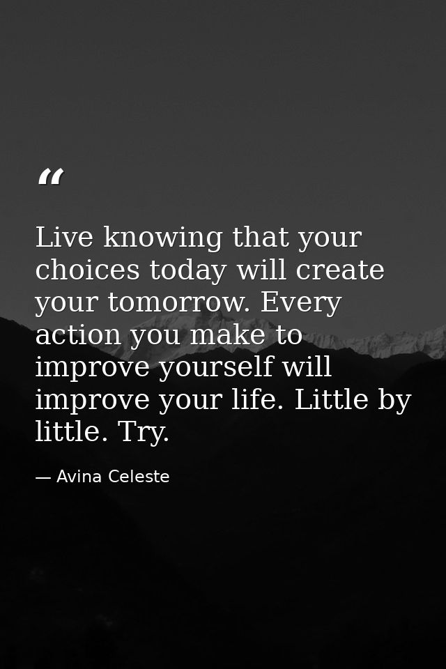 Live knowing that your choices today will create your tomorrow. Every action you make to improve yourself will improve y — Avina Celeste